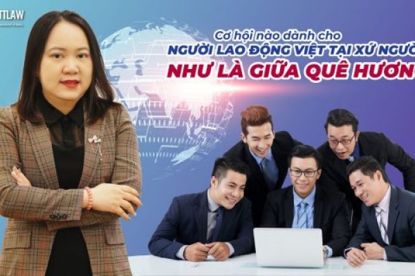 Cơ hội nào dành cho người lao động Việt tại xứ người: Như là giữa quê hương…